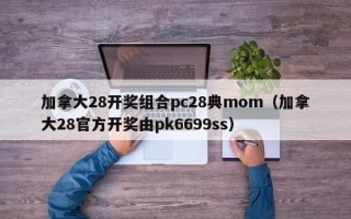 加拿大28开奖组合pc28典mom（加拿大28官方开奖由pk6699ss）