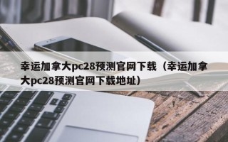 幸运加拿大pc28预测官网下载（幸运加拿大pc28预测官网下载地址）