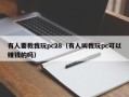 有人要教我玩pc28（有人叫我玩pc可以赚钱的吗）