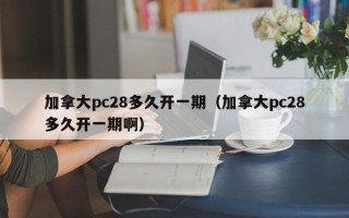 加拿大pc28多久开一期（加拿大pc28多久开一期啊）