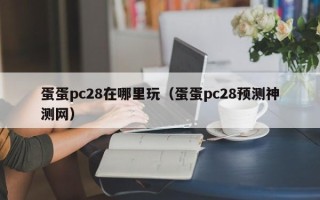 蛋蛋pc28在哪里玩（蛋蛋pc28预测神测网）