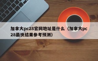 加拿大pc28官网地址是什么（加拿大pc28最快结果参考预测）