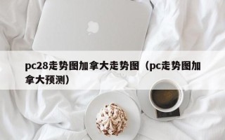 pc28走势图加拿大走势图（pc走势图加拿大预测）