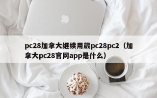 pc28加拿大继续用葳pc28pc2（加拿大pc28官网app是什么）