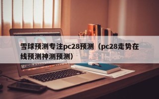 雪球预测专注pc28预测（pc28走势在线预测神测预测）