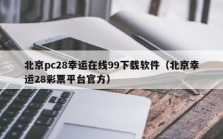 北京pc28幸运在线99下载软件（北京幸运28彩票平台官方）