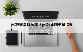 pc28哪里找玩家（pc28正规平台谁有）