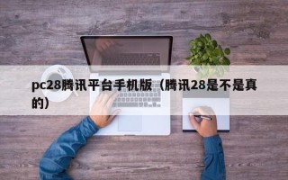 pc28腾讯平台手机版（腾讯28是不是真的）