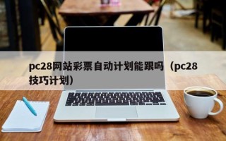 pc28网站彩票自动计划能跟吗（pc28技巧计划）