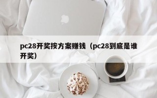 pc28开奖按方案赚钱（pc28到底是谁开奖）