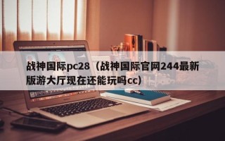 战神国际pc28（战神国际官网244最新版游大厅现在还能玩吗cc）