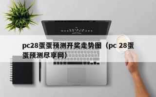 pc28蛋蛋预测开奖走势图（pc 28蛋蛋预测尽享网）