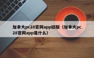 加拿大pc28官网app旧版（加拿大pc28官网app是什么）