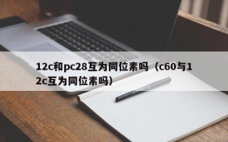 12c和pc28互为同位素吗（c60与12c互为同位素吗）