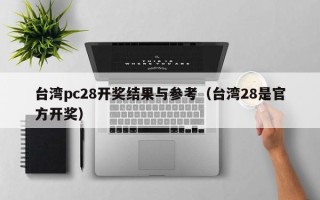 台湾pc28开奖结果与参考（台湾28是官方开奖）