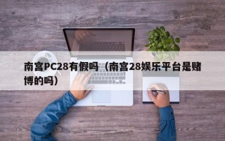 南宫PC28有假吗（南宫28娱乐平台是赌博的吗）