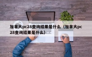 加拿大pc28查询结果是什么（加拿大pc28查询结果是什么）