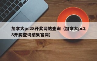 加拿大pc28开奖网站查询（加拿大pc28开奖查询结果官网）