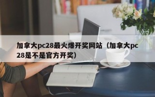 加拿大pc28最火爆开奖网站（加拿大pc28是不是官方开奖）