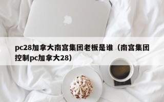 pc28加拿大南宫集团老板是谁（南宫集团控制pc加拿大28）