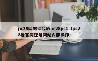 pc28网站谈起威pc28pc1（pc28是官网还是网站内部操作）