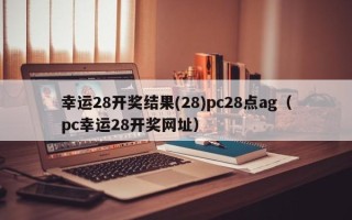 幸运28开奖结果(28)pc28点ag（pc幸运28开奖网址）