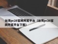 台湾pc28官网开奖平台（台湾pc28官网开奖平台下载）