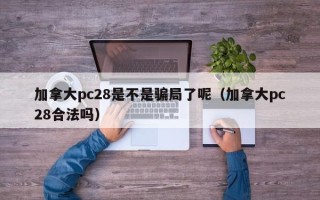 加拿大pc28是不是骗局了呢（加拿大pc28合法吗）