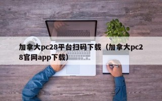 加拿大pc28平台扫码下载（加拿大pc28官网app下载）