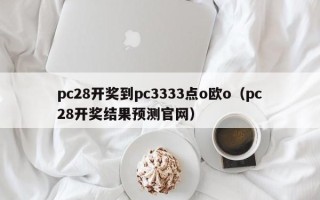 pc28开奖到pc3333点o欧o（pc28开奖结果预测官网）