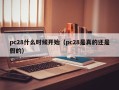 pc28什么时候开始（pc28是真的还是假的）