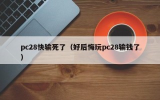 pc28快输死了（好后悔玩pc28输钱了）