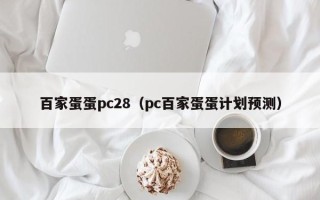 百家蛋蛋pc28（pc百家蛋蛋计划预测）