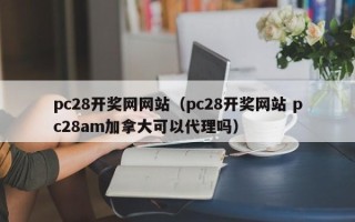 pc28开奖网网站（pc28开奖网站 pc28am加拿大可以代理吗）