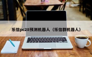 乐信pc28预测机器人（乐信群机器人）