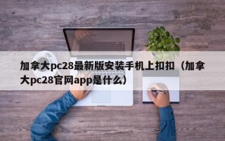 加拿大pc28最新版安装手机上扣扣（加拿大pc28官网app是什么）