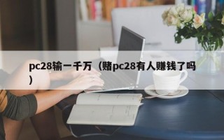 pc28输一千万（赌pc28有人赚钱了吗）