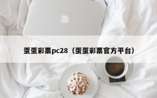 蛋蛋彩票pc28（蛋蛋彩票官方平台）