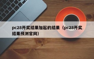 pc28开奖结果加起的结果（pc28开奖结果预测官网）