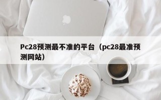 Pc28预测最不准的平台（pc28最准预测网站）