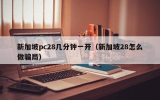 新加坡pc28几分钟一开（新加坡28怎么做骗局）