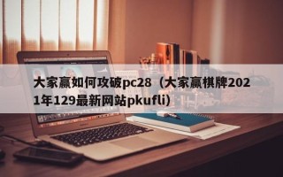 大家赢如何攻破pc28（大家赢棋牌2021年129最新网站pkufli）