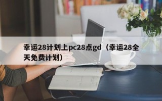 幸运28计划上pc28点gd（幸运28全天免费计划）