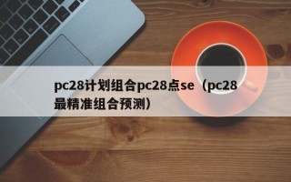 pc28计划组合pc28点se（pc28最精准组合预测）