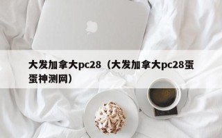 大发加拿大pc28（大发加拿大pc28蛋蛋神测网）