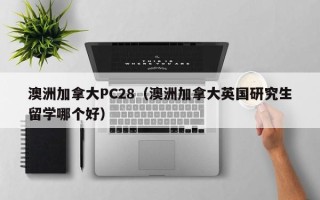 澳洲加拿大PC28（澳洲加拿大英国研究生留学哪个好）