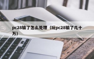 pc28输了怎么处理（玩pc28输了几十万）