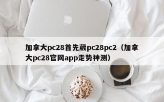 加拿大pc28首先葳pc28pc2（加拿大pc28官网app走势神测）