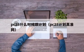 pc28什么时候跟计划（pc28计划真准网）