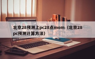 北京28预测上pc28点mom（北京28pc预测计算方法）